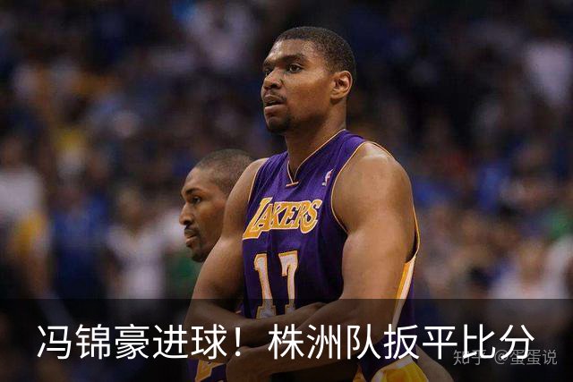 冯锦豪进球！株洲队扳平比分